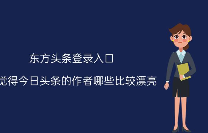 东方头条登录入口 你觉得今日头条的作者哪些比较漂亮？